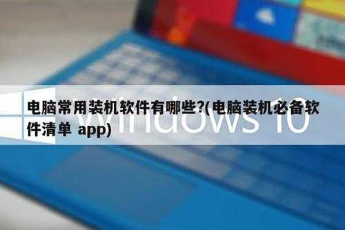 电脑常用装机软件有哪些?(电脑装机必备软件清单 app)